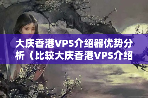 大慶香港VPS介紹器優(yōu)勢分析（比較大慶香港VPS介紹器的優(yōu)勢）