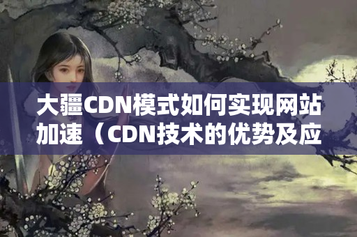 大疆CDN模式如何實(shí)現(xiàn)網(wǎng)站加速（CDN技術(shù)的優(yōu)勢(shì)及應(yīng)用）