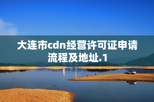 大連市cdn經(jīng)營許可證申請流程及地址