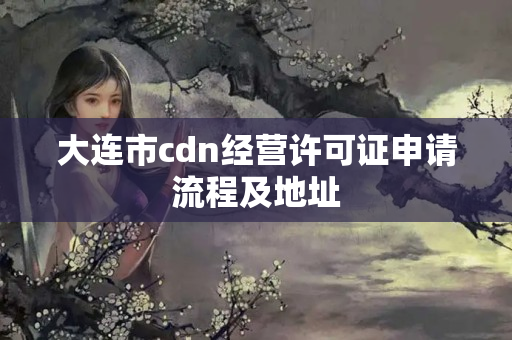 大連市cdn經(jīng)營許可證申請流程及地址