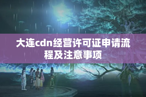 大連cdn經(jīng)營許可證申請流程及注意事項