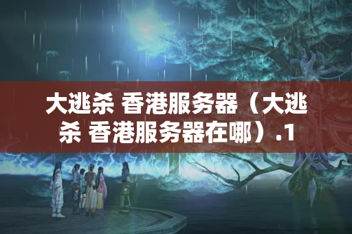 大逃殺 香港服務(wù)器（大逃殺 香港服務(wù)器在哪）