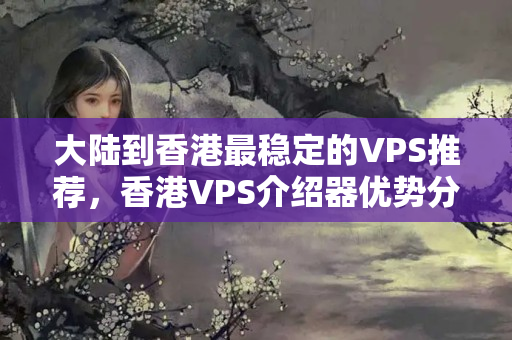 大陸到香港最穩(wěn)定的VPS推薦，香港VPS介紹器優(yōu)勢分析