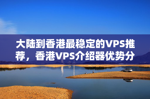 大陸到香港最穩(wěn)定的VPS推薦，香港VPS介紹器優(yōu)勢分析