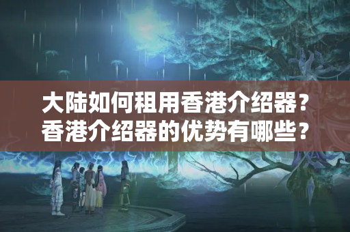 大陸如何租用香港介紹器？香港介紹器的優(yōu)勢有哪些？