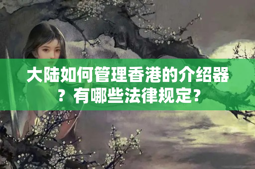 大陸如何管理香港的介紹器？有哪些法律規(guī)定？