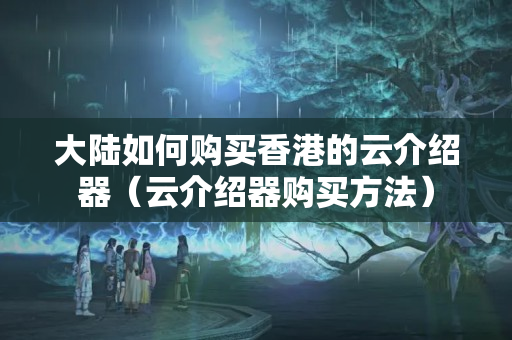 大陸如何購買香港的云介紹器（云介紹器購買方法）