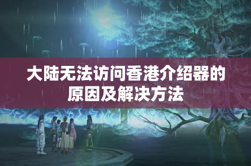 大陸無法訪問香港介紹器的原因及解決方法