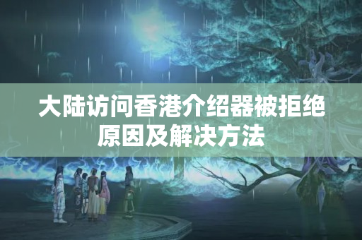 大陸訪問香港介紹器被拒絕原因及解決方法