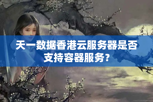 天一數(shù)據(jù)香港云服務(wù)器是否支持容器服務(wù)？