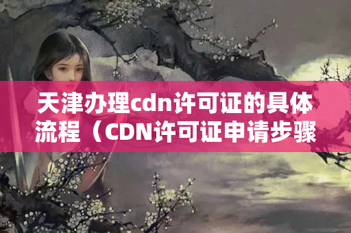 天津辦理cdn許可證的具體流程（CDN許可證申請步驟方法）