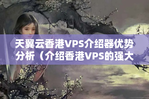 天翼云香港VPS介紹器優(yōu)勢(shì)分析（介紹香港VPS的強(qiáng)大性能）