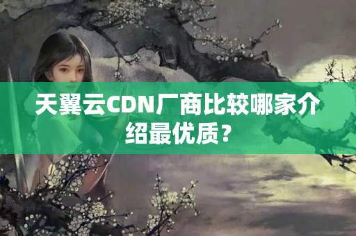 天翼云CDN廠商比較哪家介紹最優(yōu)質？