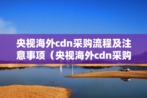 央視海外cdn采購(gòu)流程及注意事項(xiàng)（央視海外cdn采購(gòu)方法）