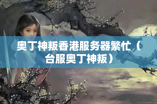 奧丁神叛香港服務(wù)器繁忙（臺服奧丁神叛）