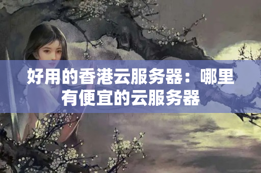 好用的香港云服務(wù)器：哪里有便宜的云服務(wù)器