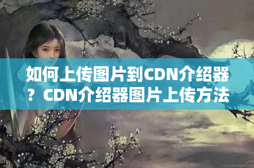 如何上傳圖片到CDN介紹器？CDN介紹器圖片上傳方法