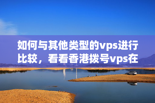 如何與其他類型的vps進行比較，看看香港撥號vps在線測試優(yōu)劣如何