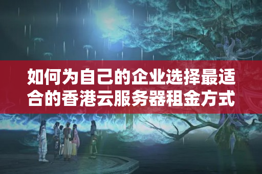 如何為自己的企業(yè)選擇最適合的香港云服務(wù)器租金方式？1960