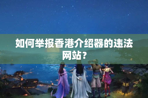 如何舉報(bào)香港介紹器的違法網(wǎng)站？