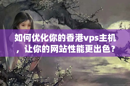 如何優(yōu)化你的香港vps主機，讓你的網(wǎng)站性能更出色？