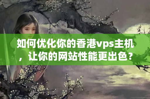 如何優(yōu)化你的香港vps主機，讓你的網(wǎng)站性能更出色？