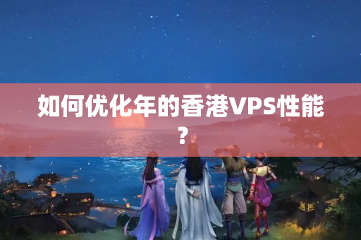 如何優(yōu)化年的香港VPS性能？