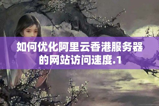 如何優(yōu)化阿里云香港服務(wù)器的網(wǎng)站訪問速度