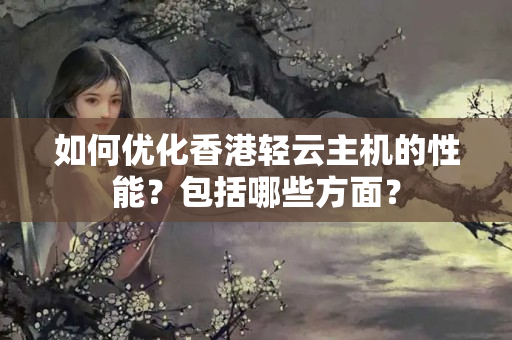 如何優(yōu)化香港輕云主機(jī)的性能？包括哪些方面？