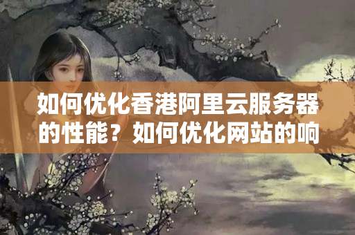 如何優(yōu)化香港阿里云服務(wù)器的性能？如何優(yōu)化網(wǎng)站的響應(yīng)速度？