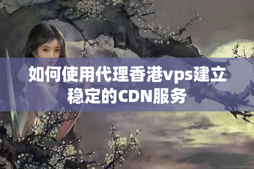 如何使用代理香港vps建立穩(wěn)定的CDN服務(wù)