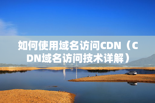 如何使用域名訪問CDN（CDN域名訪問技術詳解）