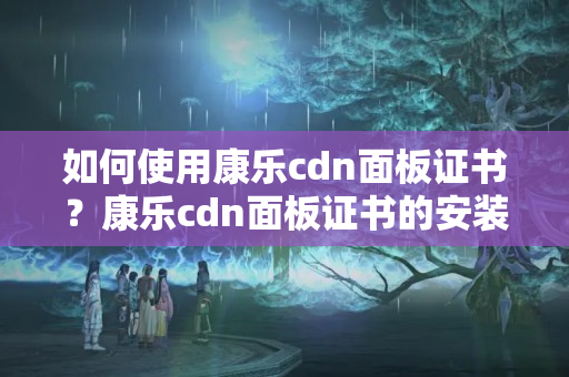 如何使用康樂cdn面板證書？康樂cdn面板證書的安裝步驟及注意事項(xiàng)