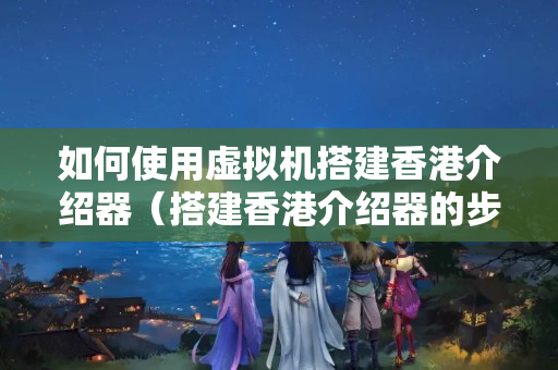 如何使用虛擬機搭建香港介紹器（搭建香港介紹器的步驟詳解）