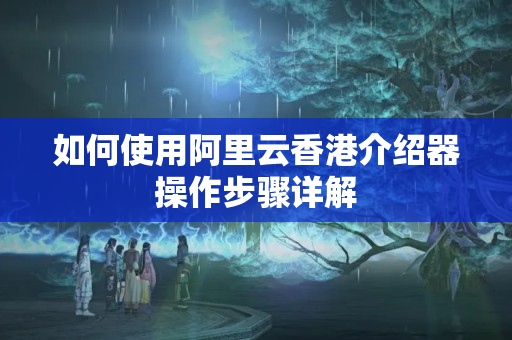 如何使用阿里云香港介紹器操作步驟詳解