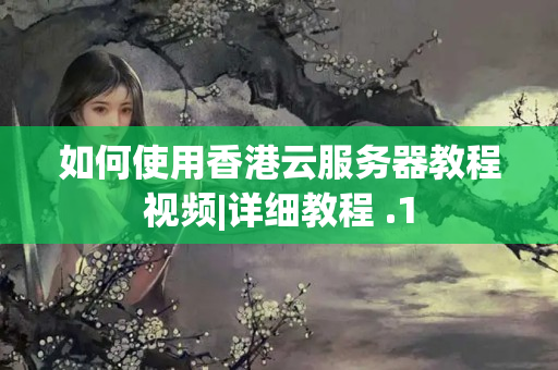 如何使用香港云服務(wù)器教程視頻|詳細(xì)教程 