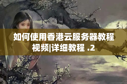 如何使用香港云服務(wù)器教程視頻|詳細(xì)教程 