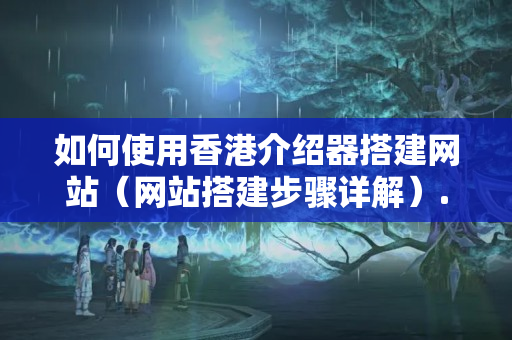 如何使用香港介紹器搭建網(wǎng)站（網(wǎng)站搭建步驟詳解）