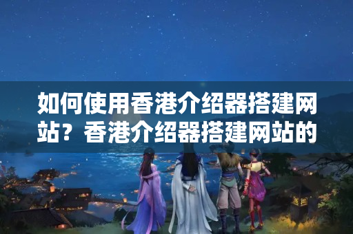 如何使用香港介紹器搭建網(wǎng)站？香港介紹器搭建網(wǎng)站的優(yōu)勢有哪些？