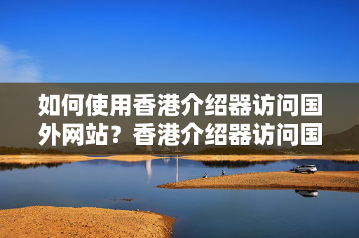 如何使用香港介紹器訪問國外網(wǎng)站？香港介紹器訪問國外網(wǎng)站的優(yōu)勢是什么？