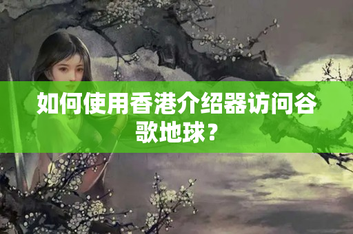 如何使用香港介紹器訪問(wèn)谷歌地球？