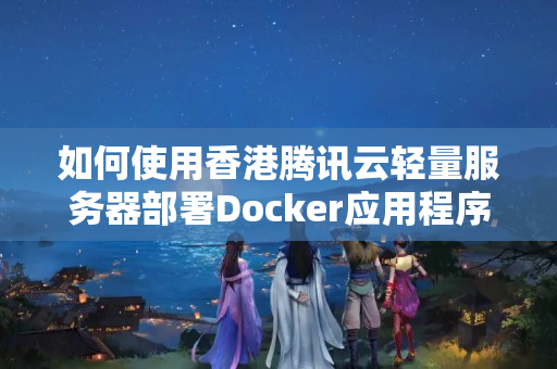 如何使用香港騰訊云輕量服務(wù)器部署Docker應(yīng)用程序