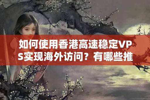 如何使用香港高速穩(wěn)定VPS實現(xiàn)海外訪問？有哪些推薦的工具和建議？