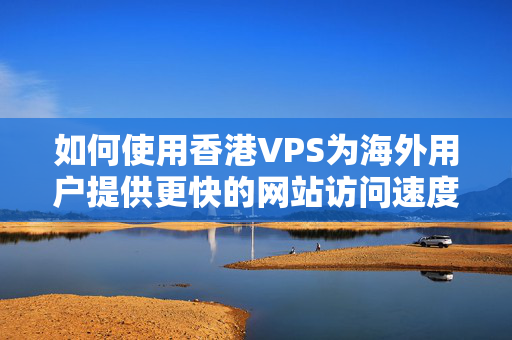 如何使用香港VPS為海外用戶提供更快的網(wǎng)站訪問速度？