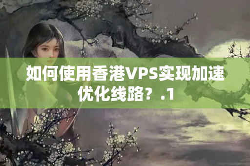 如何使用香港VPS實(shí)現(xiàn)加速優(yōu)化線路？