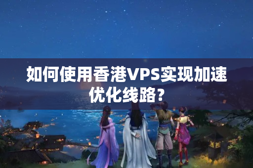 如何使用香港VPS實(shí)現(xiàn)加速優(yōu)化線路？