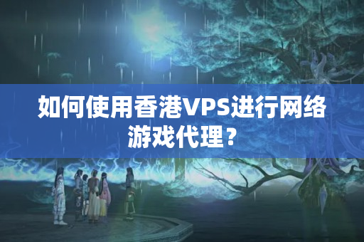 如何使用香港VPS進(jìn)行網(wǎng)絡(luò)游戲代理？