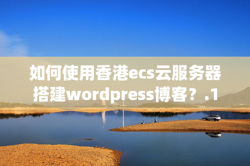 如何使用香港ecs云服務(wù)器搭建wordpress博客？