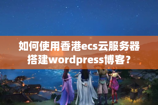 如何使用香港ecs云服務(wù)器搭建wordpress博客？