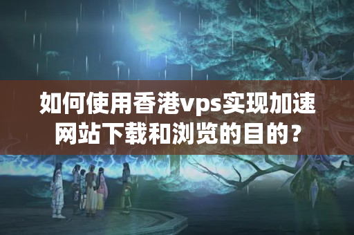 如何使用香港vps實(shí)現(xiàn)加速網(wǎng)站下載和瀏覽的目的？